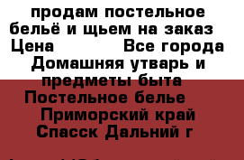 продам постельное бельё и щьем на заказ › Цена ­ 1 700 - Все города Домашняя утварь и предметы быта » Постельное белье   . Приморский край,Спасск-Дальний г.
